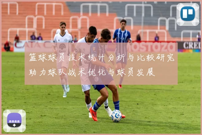 篮球球员技术统计分析与比较研究助力球队战术优化与球员发展
