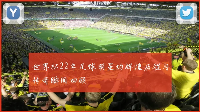 世界杯22年足球明星的辉煌历程与传奇瞬间回顾