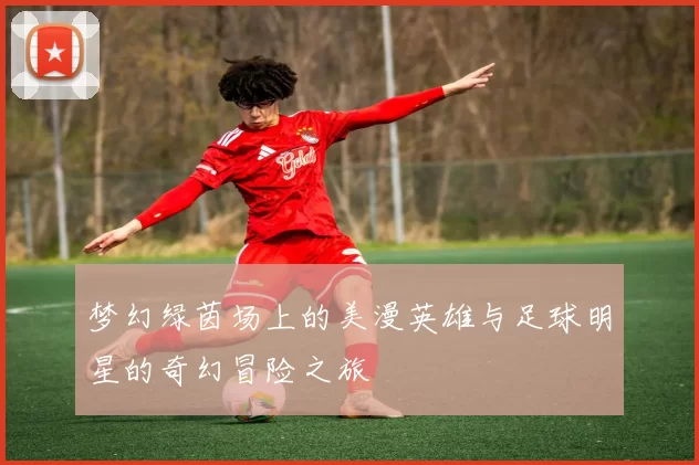梦幻绿茵场上的美漫英雄与足球明星的奇幻冒险之旅