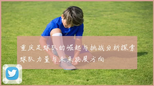 重庆足球队的崛起与挑战分析探索球队力量与未来发展方向