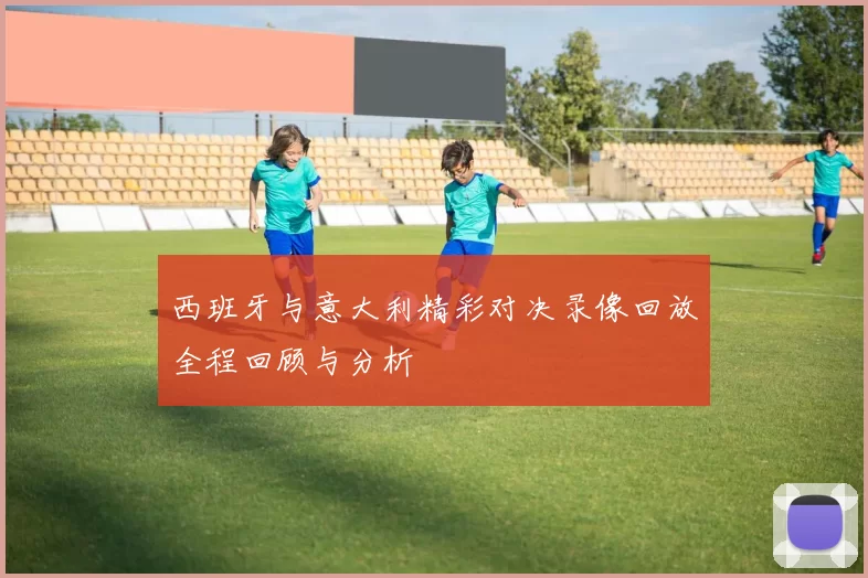西班牙与意大利精彩对决录像回放全程回顾与分析