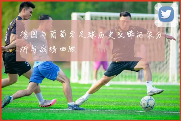 德国与葡萄牙足球历史交锋记录分析与战绩回顾