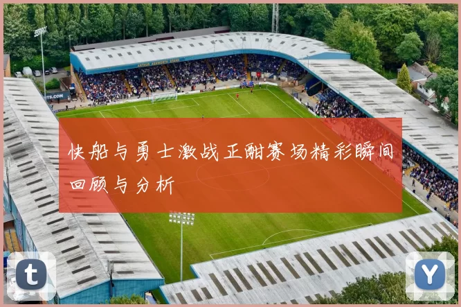 快船与勇士激战正酣赛场精彩瞬间回顾与分析