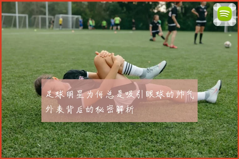 足球明星为何总是吸引眼球的帅气外表背后的秘密解析