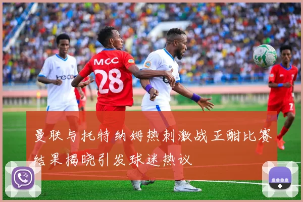 曼联与托特纳姆热刺激战正酣比赛结果揭晓引发球迷热议