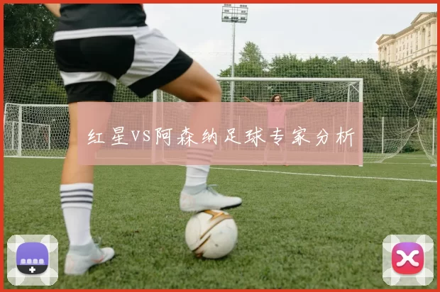 红星vs阿森纳足球专家分析