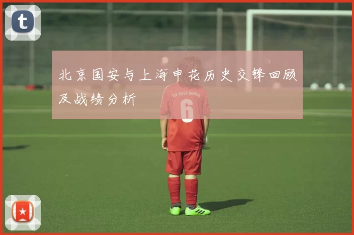 北京国安与上海申花历史交锋回顾及战绩分析