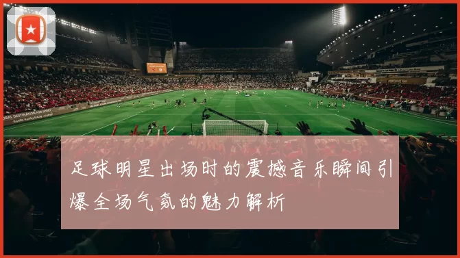 足球明星出场时的震撼音乐瞬间引爆全场气氛的魅力解析