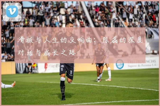 滑板与人生的交响曲：陈磊的深度对话与成长之路