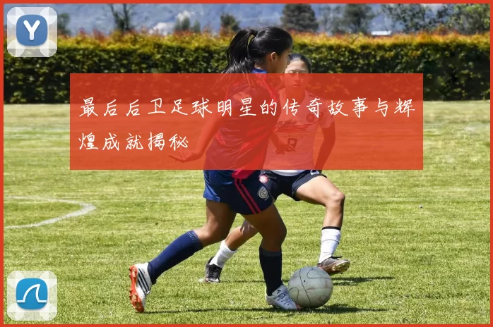 最后后卫足球明星的传奇故事与辉煌成就揭秘