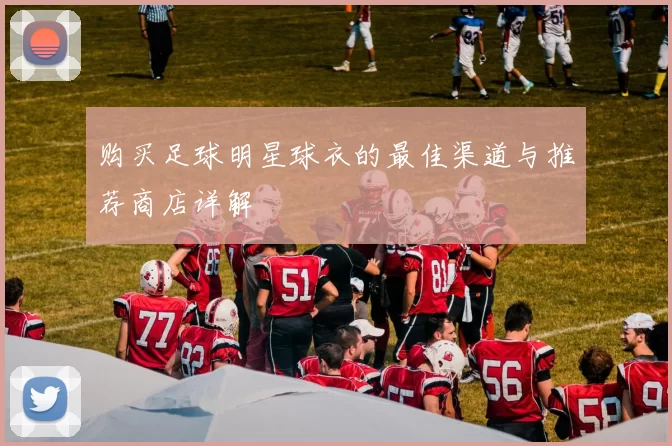 购买足球明星球衣的最佳渠道与推荐商店详解