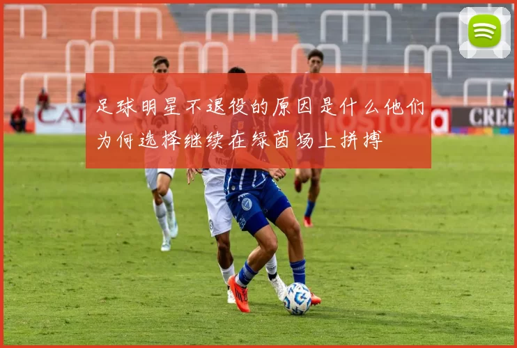 足球明星不退役的原因是什么他们为何选择继续在绿茵场上拼搏