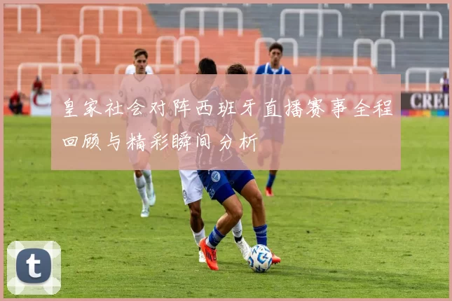 皇家社会对阵西班牙直播赛事全程回顾与精彩瞬间分析
