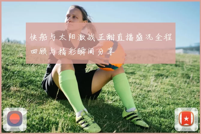 快船与太阳激战正酣直播盛况全程回顾与精彩瞬间分享