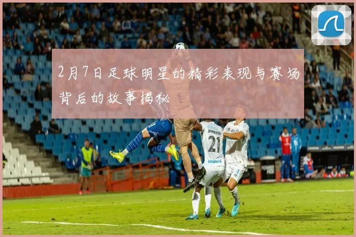 2月7日足球明星的精彩表现与赛场背后的故事揭秘