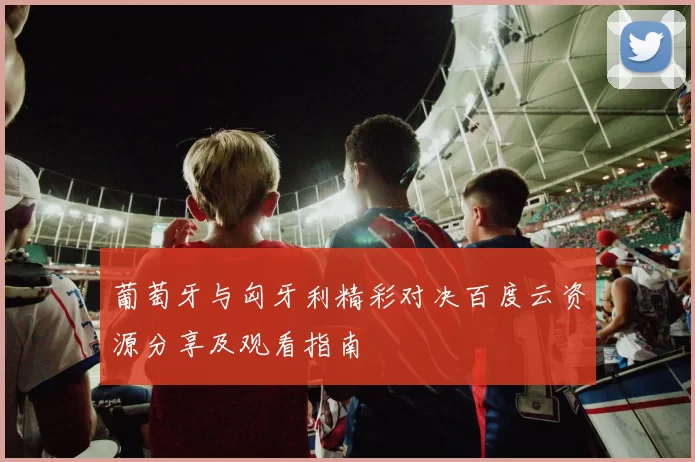葡萄牙与匈牙利精彩对决百度云资源分享及观看指南