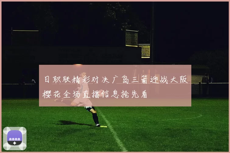 日职联精彩对决广岛三箭迎战大阪樱花全场直播信息抢先看