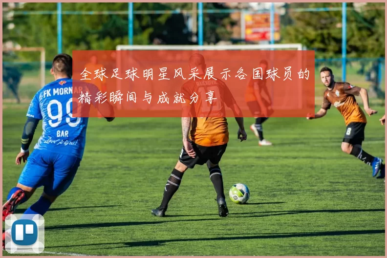 全球足球明星风采展示各国球员的精彩瞬间与成就分享