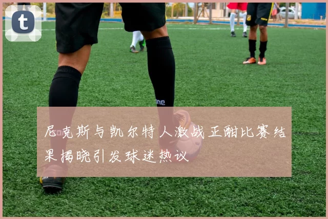尼克斯与凯尔特人激战正酣比赛结果揭晓引发球迷热议