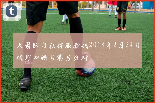 火箭队与森林狼激战2018年2月24日精彩回顾与赛后分析
