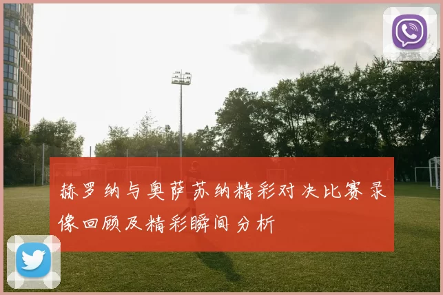 赫罗纳与奥萨苏纳精彩对决比赛录像回顾及精彩瞬间分析