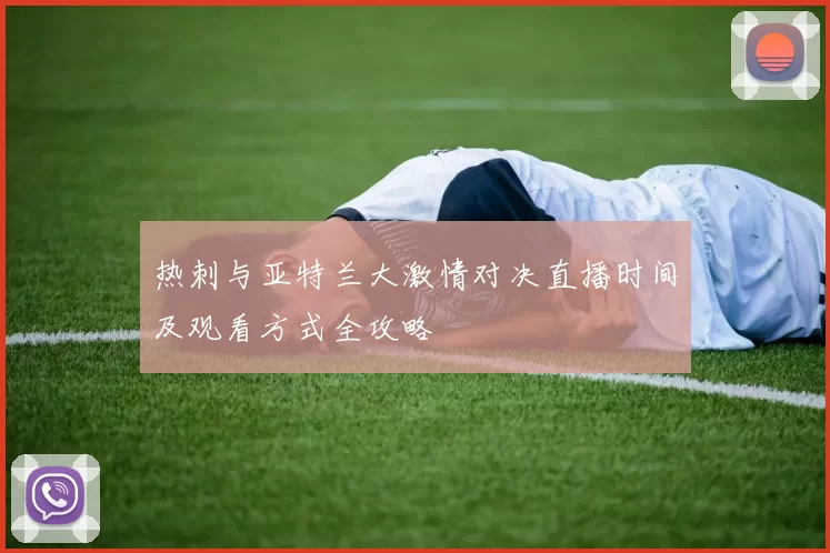 热刺与亚特兰大激情对决直播时间及观看方式全攻略