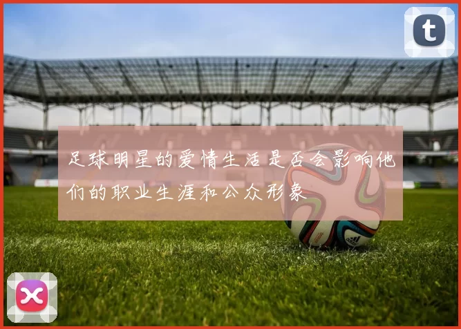 足球明星的爱情生活是否会影响他们的职业生涯和公众形象