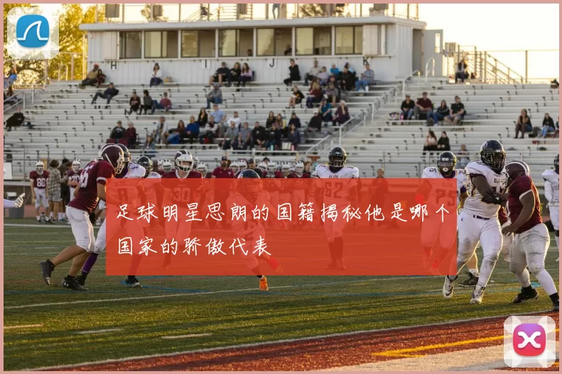 足球明星思朗的国籍揭秘他是哪个国家的骄傲代表
