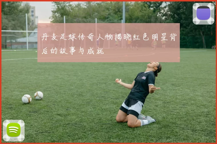丹麦足球传奇人物揭晓红色明星背后的故事与成就