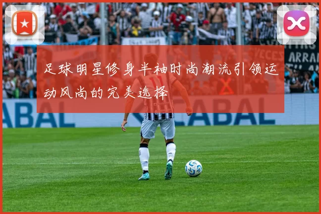 足球明星修身半袖时尚潮流引领运动风尚的完美选择