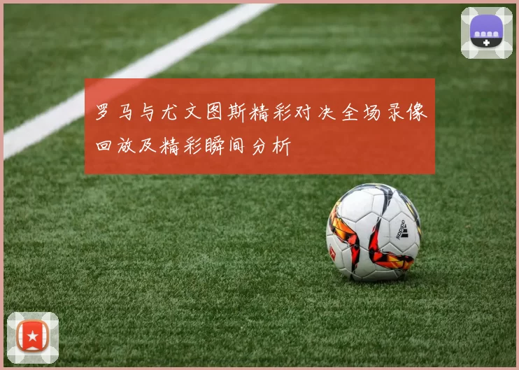 罗马与尤文图斯精彩对决全场录像回放及精彩瞬间分析