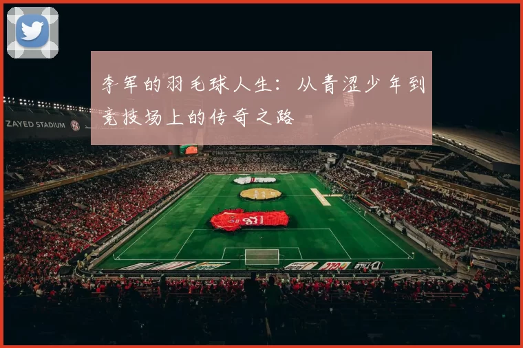 李军的羽毛球人生：从青涩少年到竞技场上的传奇之路