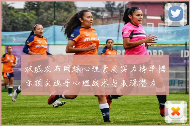 权威发布网球心理素质实力榜单揭示顶尖选手心理战术与表现潜力