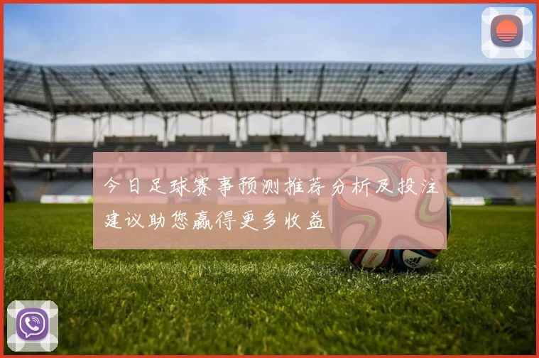 今日足球赛事预测推荐分析及投注建议助您赢得更多收益