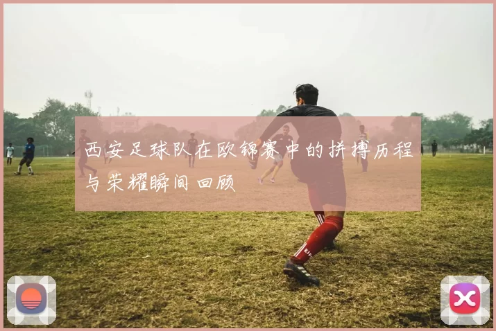 西安足球队在欧锦赛中的拼搏历程与荣耀瞬间回顾