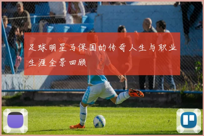 足球明星马保国的传奇人生与职业生涯全景回顾