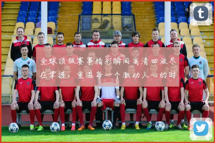 全球顶级赛事精彩瞬间高清回放尽在掌握，重温每一个激动人心的时刻