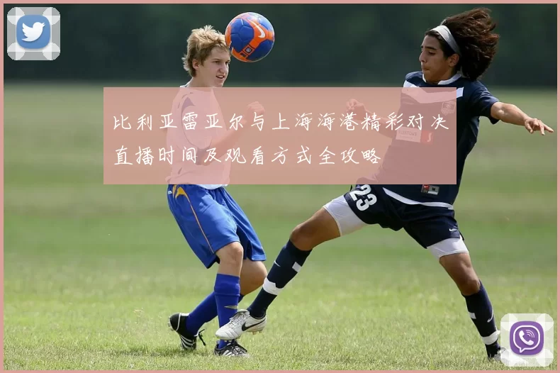 比利亚雷亚尔与上海海港精彩对决直播时间及观看方式全攻略