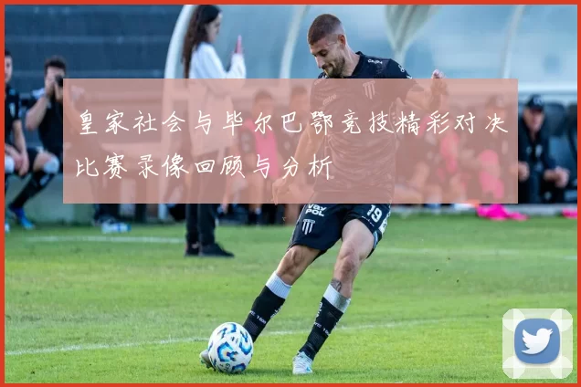 皇家社会与毕尔巴鄂竞技精彩对决比赛录像回顾与分析